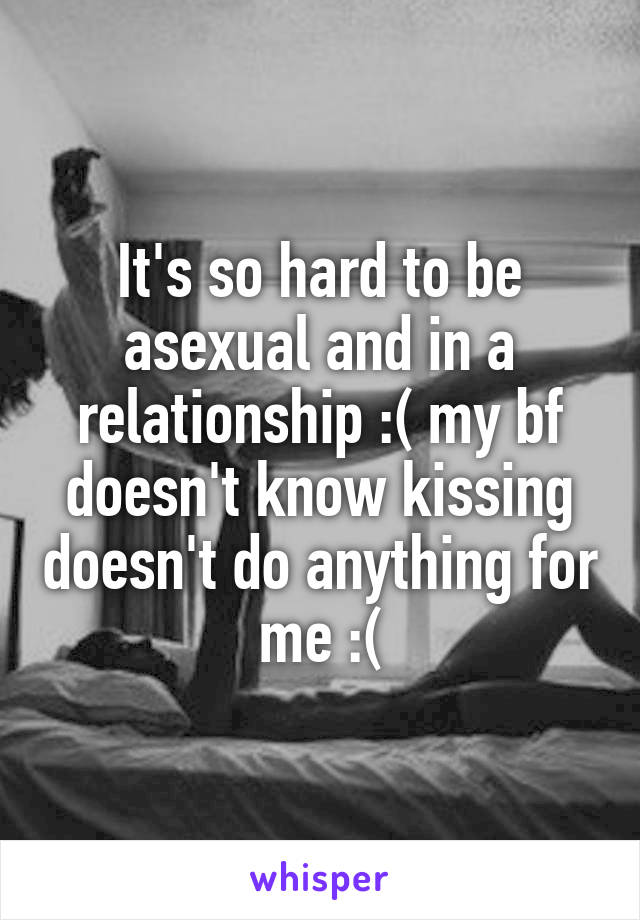 It's so hard to be asexual and in a relationship :( my bf doesn't know kissing doesn't do anything for me :(
