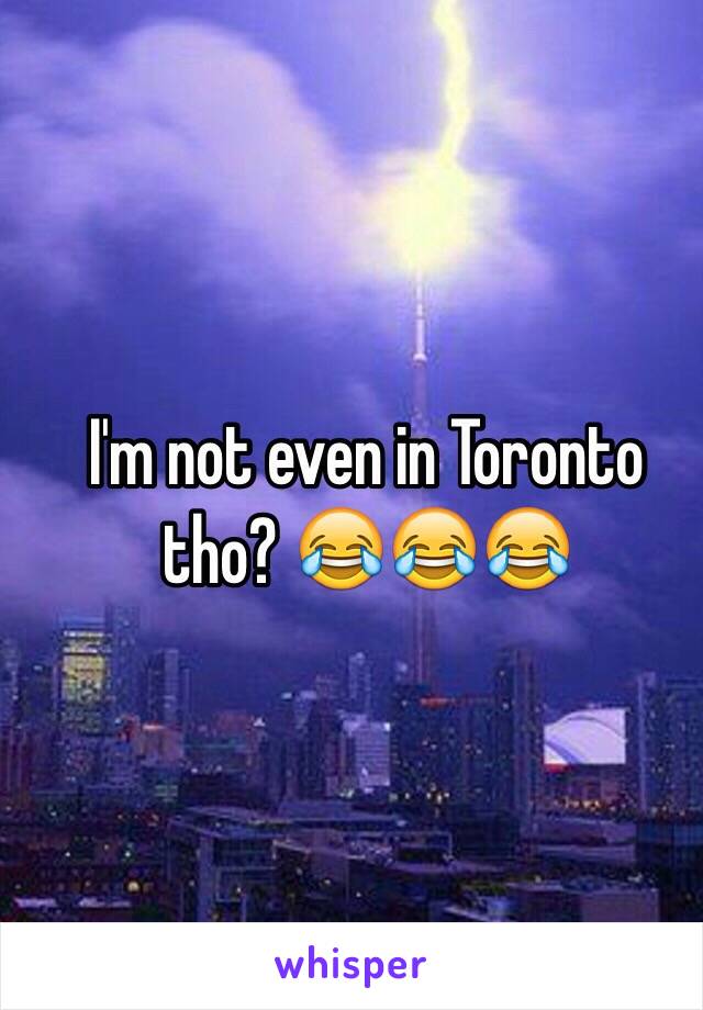 I'm not even in Toronto tho? 😂😂😂