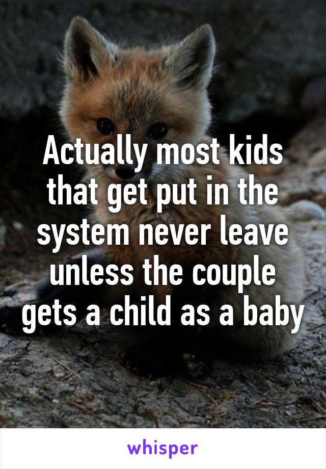 Actually most kids that get put in the system never leave unless the couple gets a child as a baby