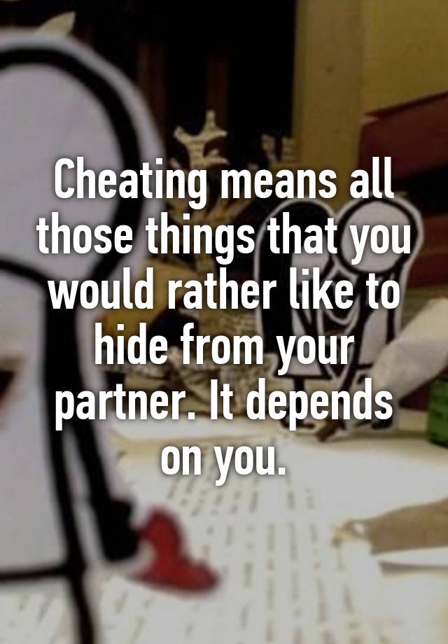 Cheating means all those things that you would rather like to hide from