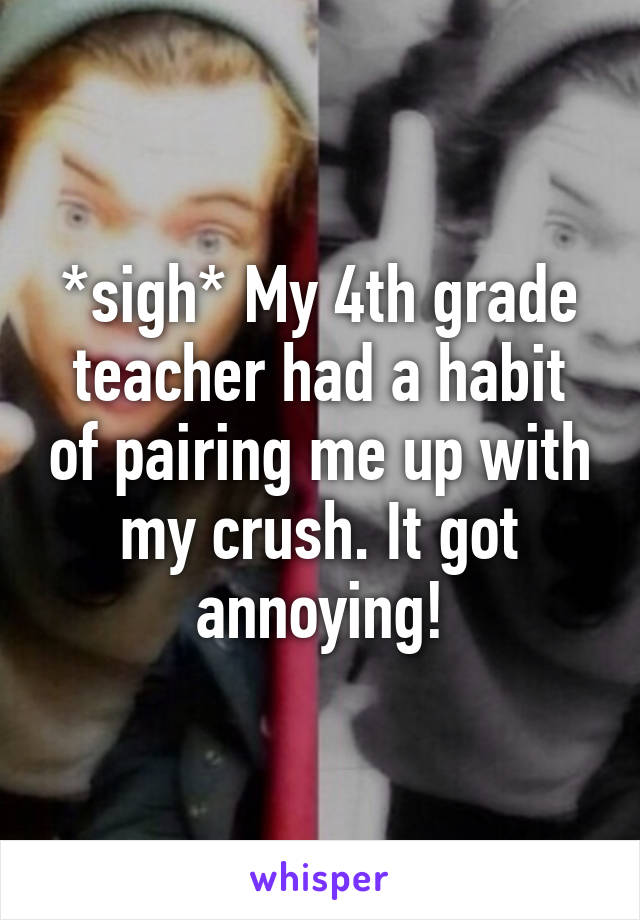 *sigh* My 4th grade teacher had a habit of pairing me up with my crush. It got annoying!