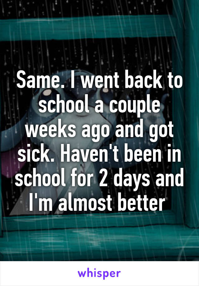 Same. I went back to school a couple weeks ago and got sick. Haven't been in school for 2 days and I'm almost better 