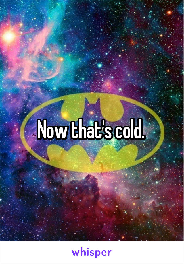 Now that's cold. 