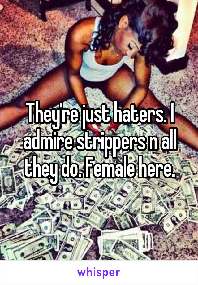 They're just haters. I admire strippers n all they do. Female here.