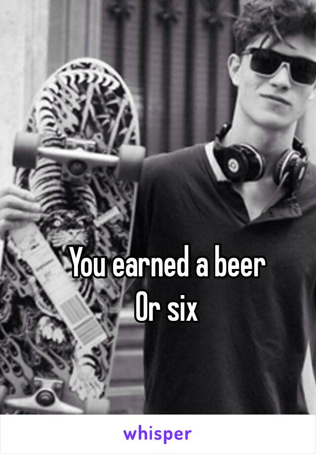 You earned a beer
Or six