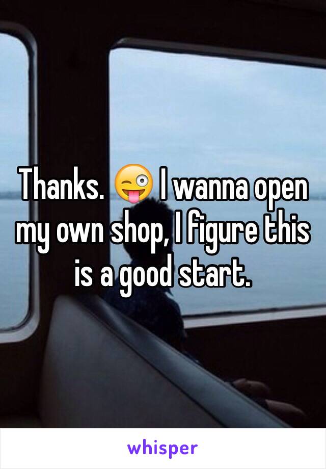 Thanks. 😜 I wanna open my own shop, I figure this is a good start.