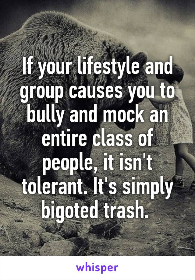 If your lifestyle and group causes you to bully and mock an entire class of people, it isn't tolerant. It's simply bigoted trash. 