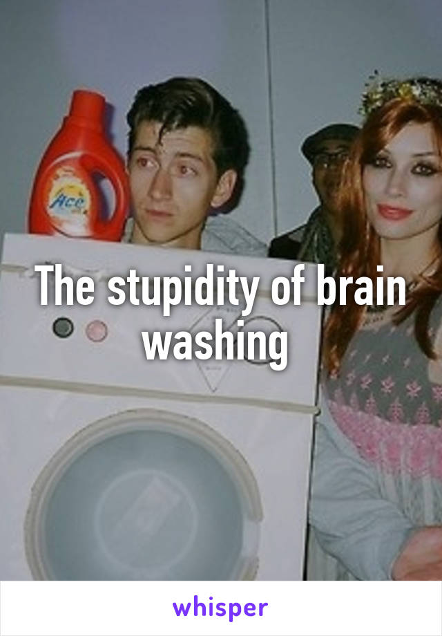 The stupidity of brain washing 