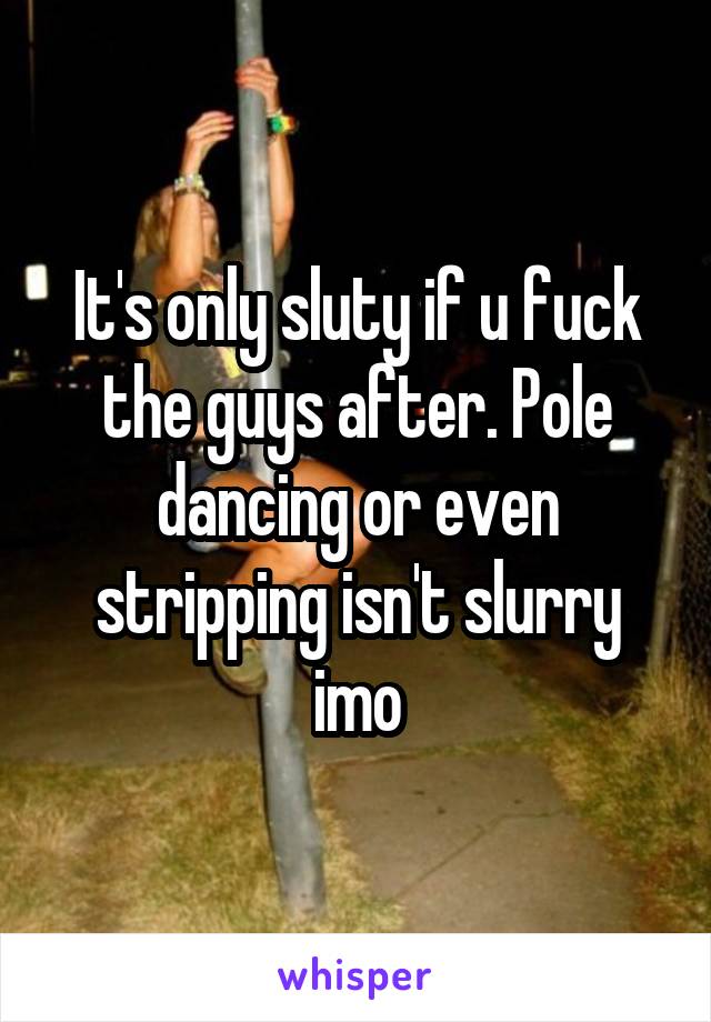 It's only sluty if u fuck the guys after. Pole dancing or even stripping isn't slurry imo