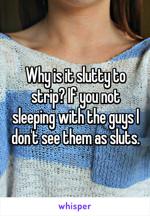 Why is it slutty to strip? If you not sleeping with the guys I don't see them as sluts.