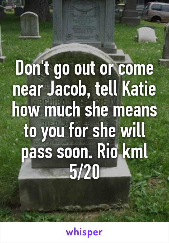 Don't go out or come near Jacob, tell Katie how much she means to you for she will pass soon. Rio kml 5/20