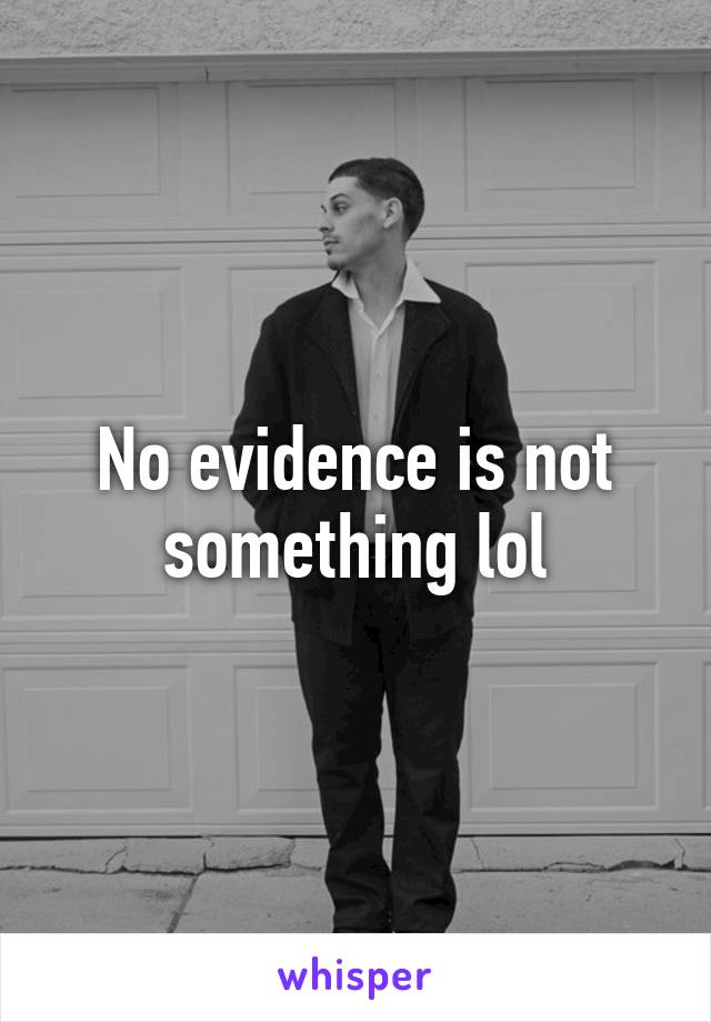 No evidence is not something lol