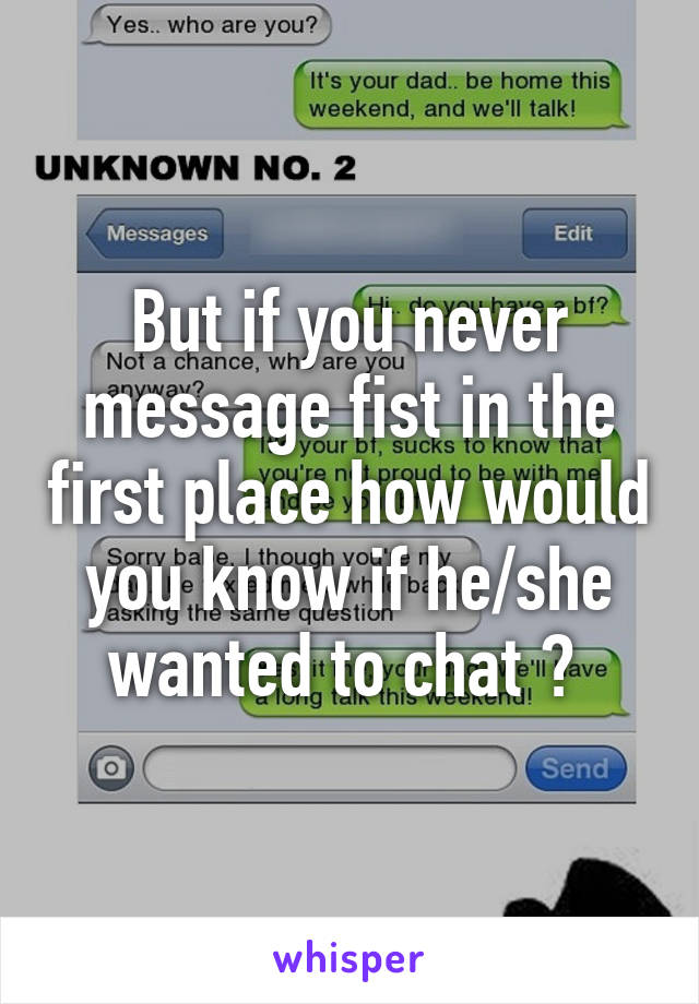 But if you never message fist in the first place how would you know if he/she wanted to chat ? 