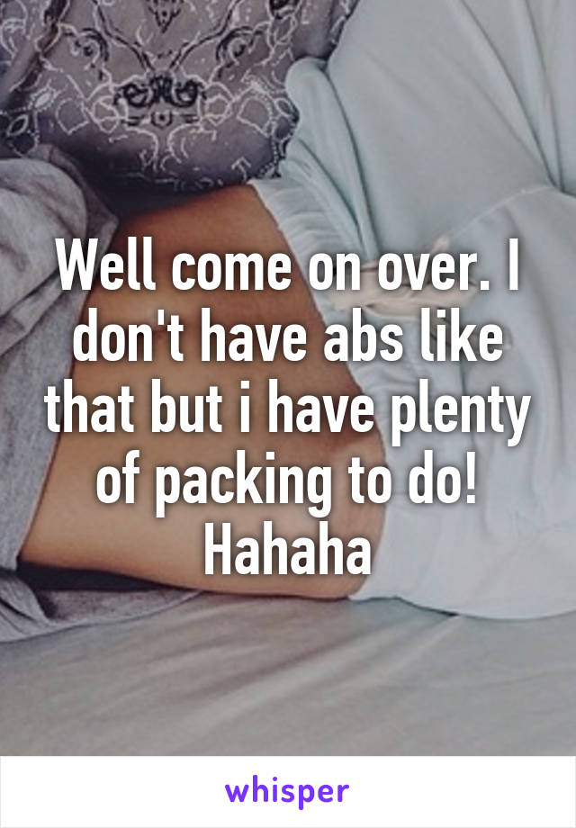 Well come on over. I don't have abs like that but i have plenty of packing to do! Hahaha