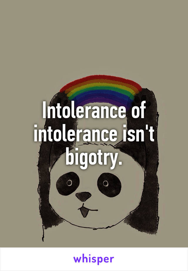 Intolerance of intolerance isn't bigotry.