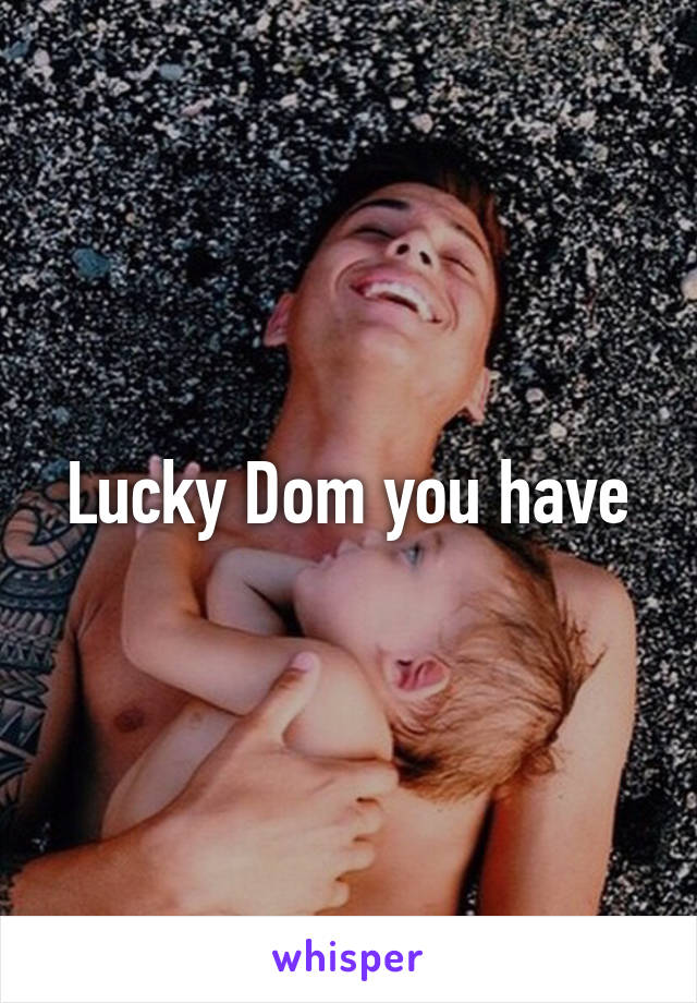 Lucky Dom you have