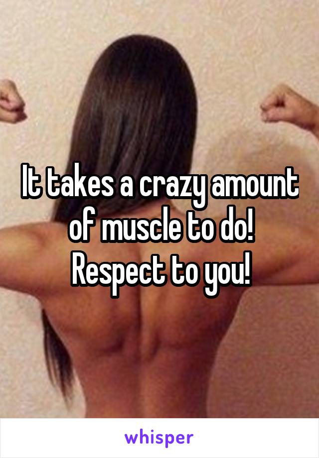 It takes a crazy amount of muscle to do! Respect to you!