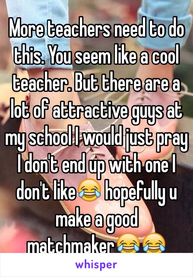 More teachers need to do this. You seem like a cool teacher. But there are a lot of attractive guys at my school I would just pray I don't end up with one I don't like😂 hopefully u make a good matchmaker😂😂