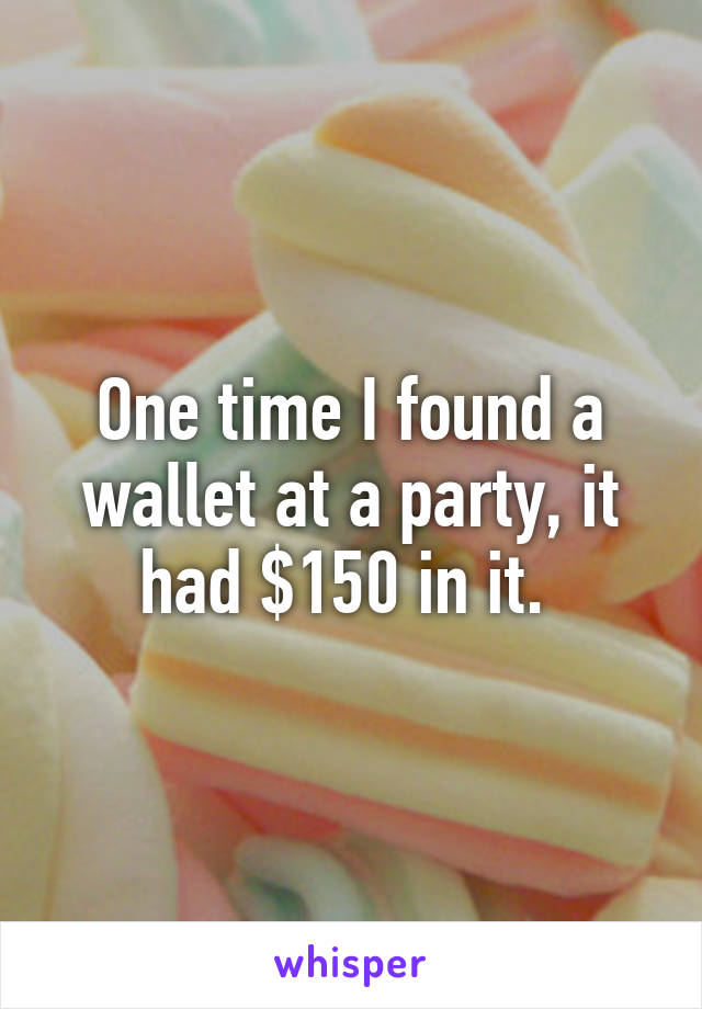 One time I found a wallet at a party, it had $150 in it. 