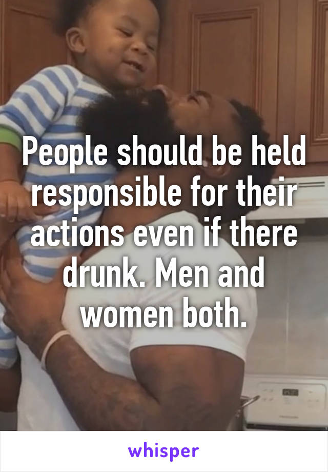 People should be held responsible for their actions even if there drunk. Men and women both.