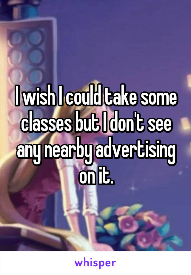 I wish I could take some classes but I don't see any nearby advertising on it.