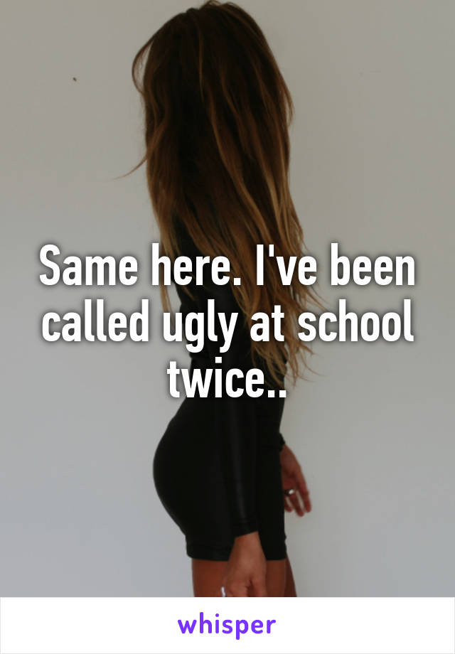 Same here. I've been called ugly at school twice..