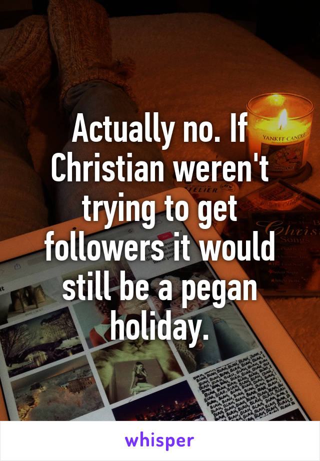 Actually no. If Christian weren't trying to get followers it would still be a pegan holiday.