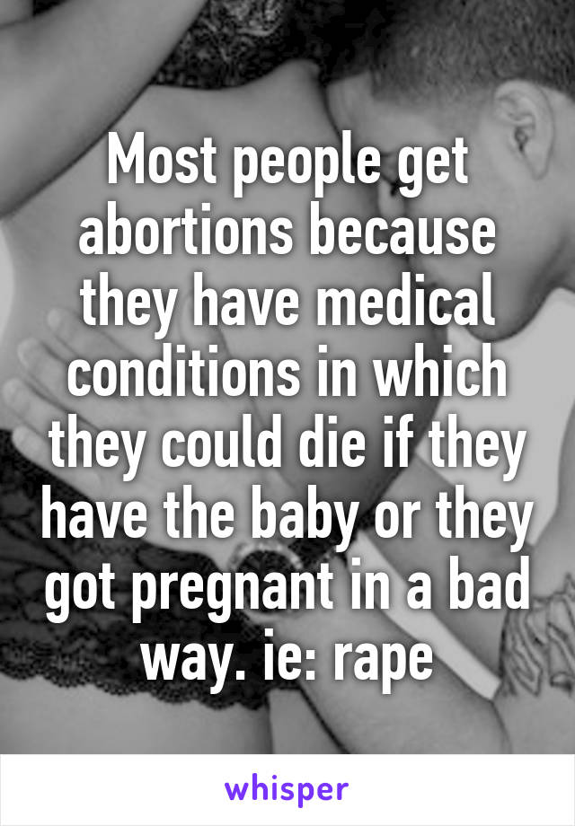 Most people get abortions because they have medical conditions in which they could die if they have the baby or they got pregnant in a bad way. ie: rape