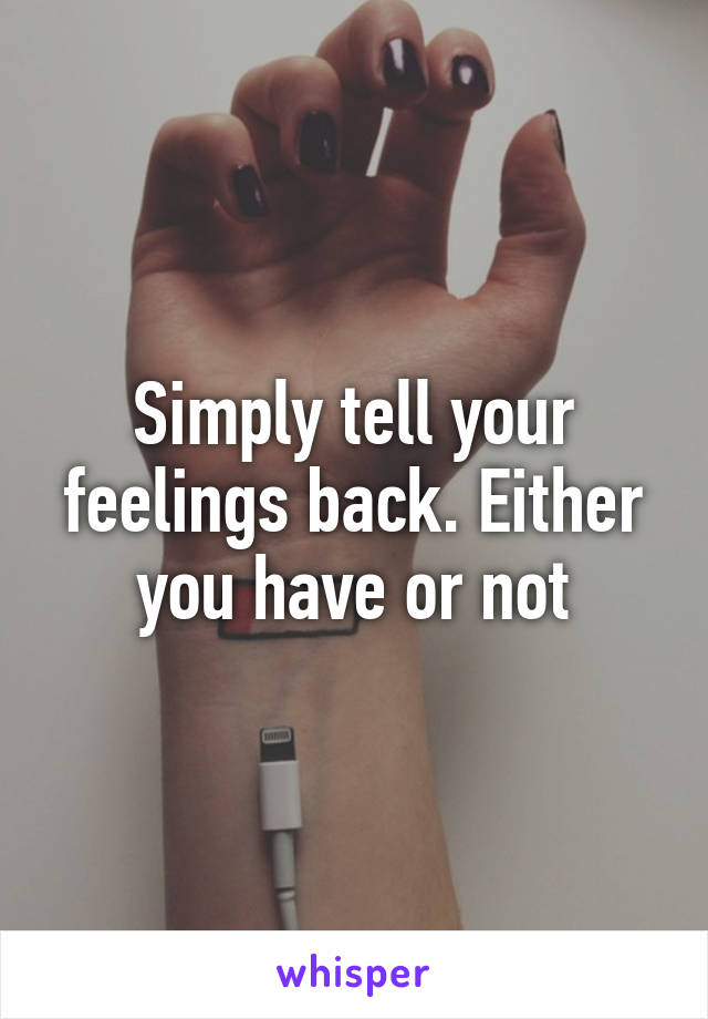 Simply tell your feelings back. Either you have or not