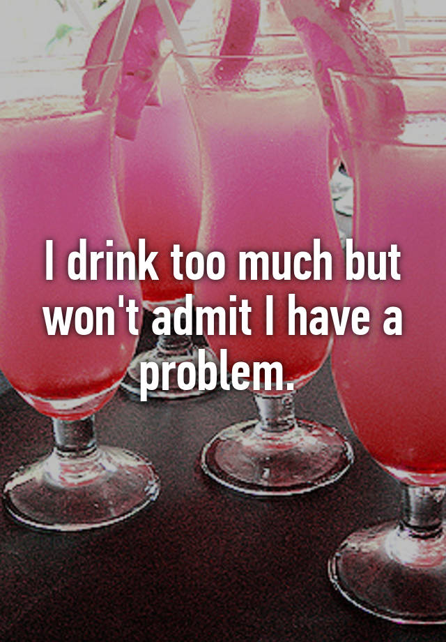 i-drink-too-much-but-won-t-admit-i-have-a-problem