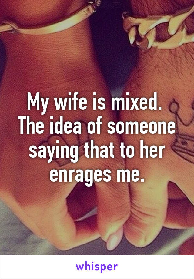 My wife is mixed.  The idea of someone saying that to her enrages me.