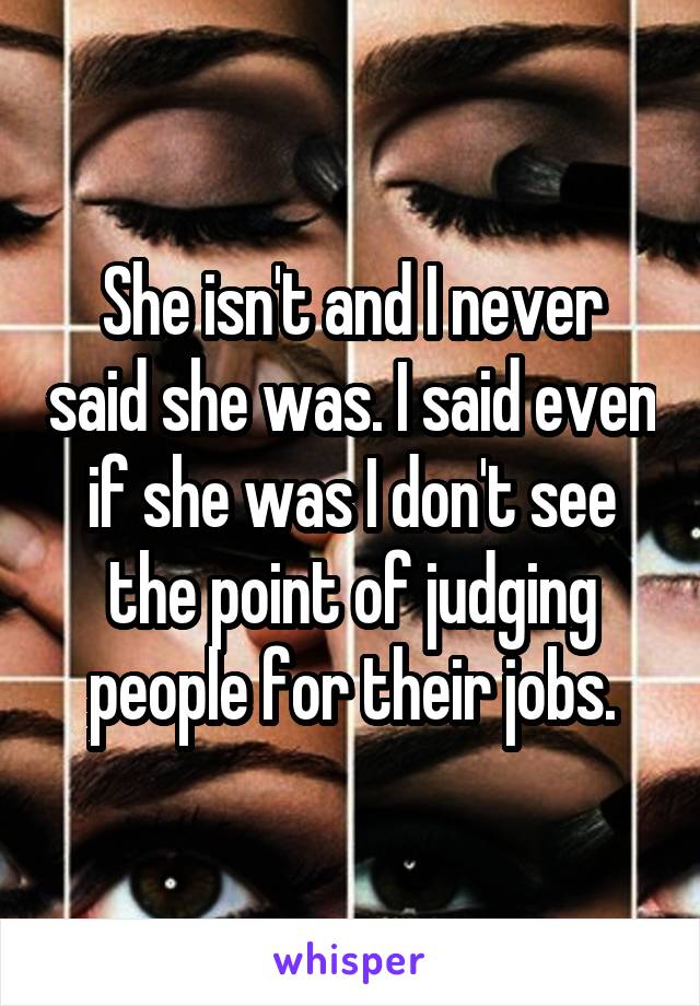 She isn't and I never said she was. I said even if she was I don't see the point of judging people for their jobs.