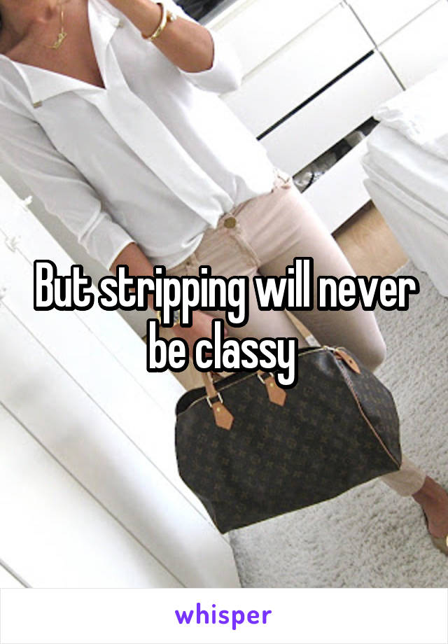 But stripping will never be classy 