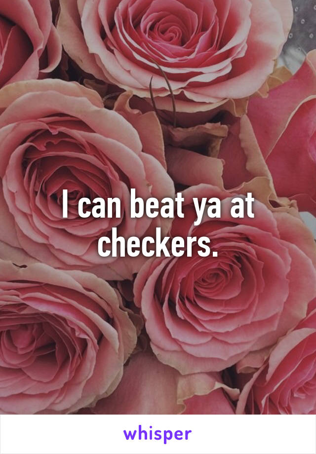 I can beat ya at checkers.