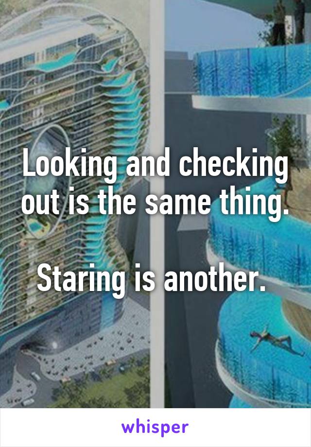 Looking and checking out is the same thing. 
Staring is another. 