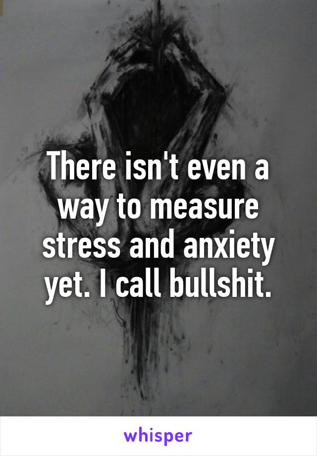 There isn't even a way to measure stress and anxiety yet. I call bullshit.