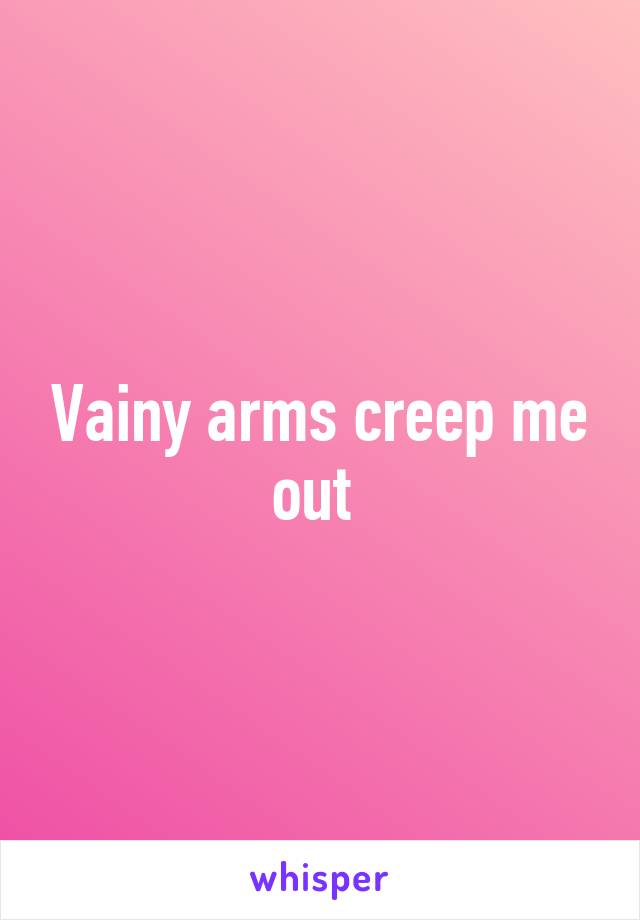 Vainy arms creep me out 