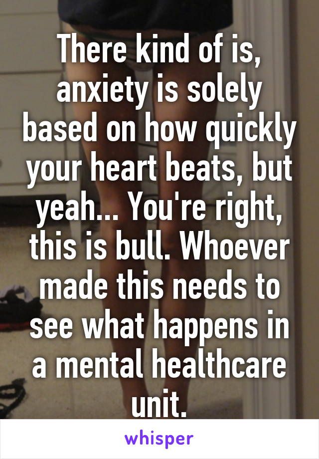 There kind of is, anxiety is solely based on how quickly your heart beats, but yeah... You're right, this is bull. Whoever made this needs to see what happens in a mental healthcare unit.