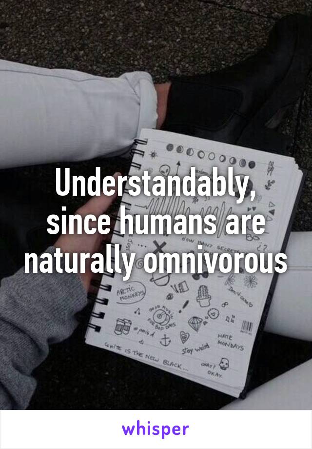 Understandably, since humans are naturally omnivorous