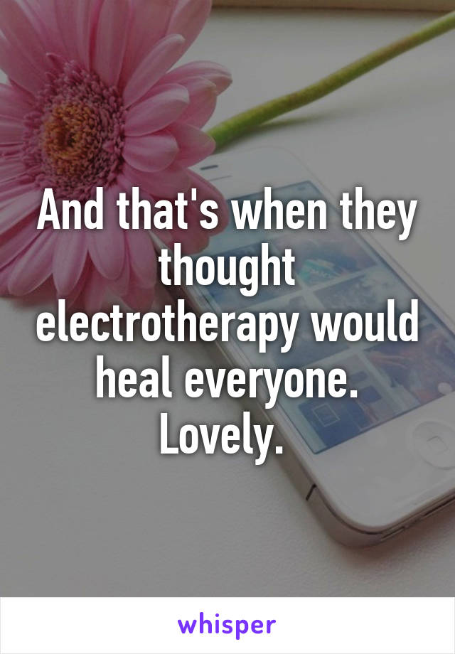 And that's when they thought electrotherapy would heal everyone. Lovely. 