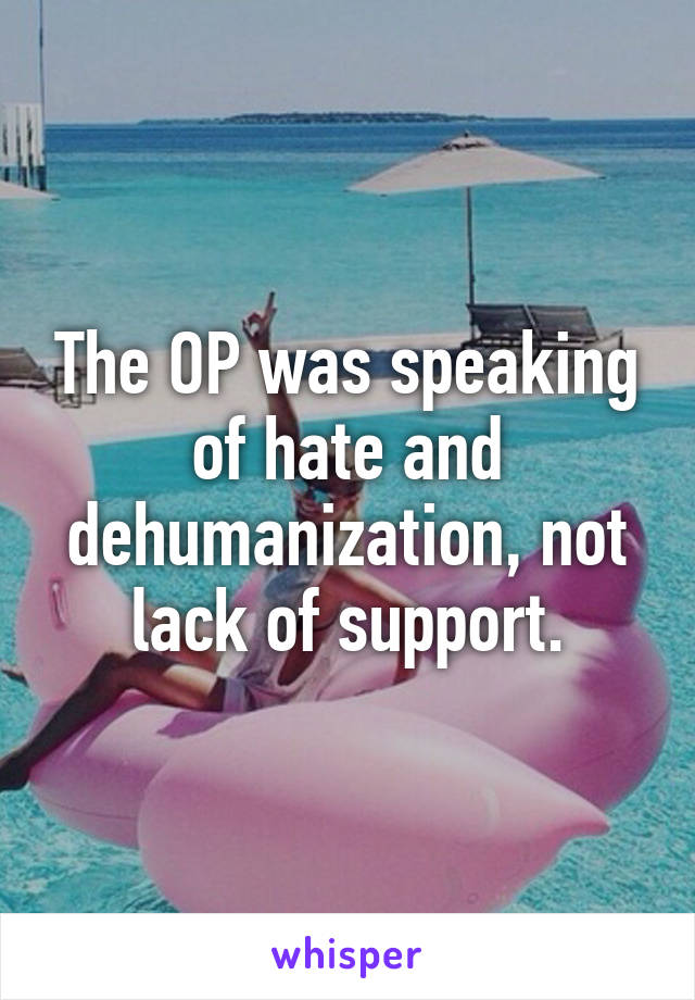 The OP was speaking of hate and dehumanization, not lack of support.