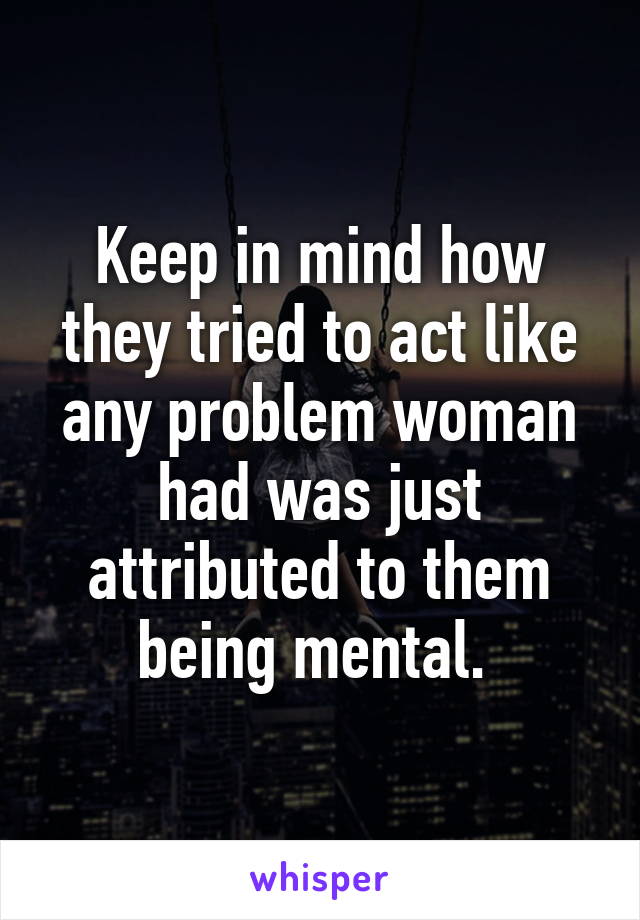 Keep in mind how they tried to act like any problem woman had was just attributed to them being mental. 