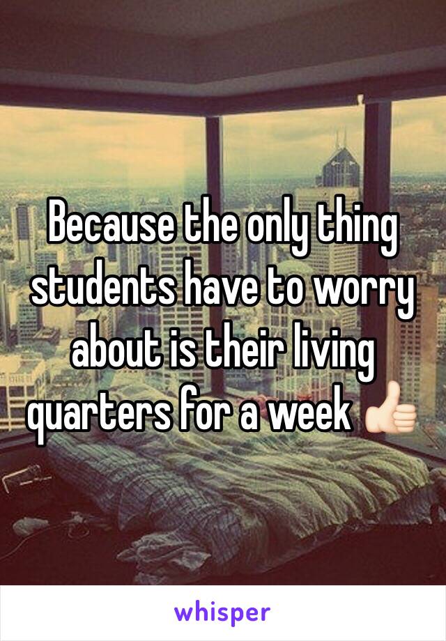 Because the only thing students have to worry about is their living quarters for a week 👍🏻