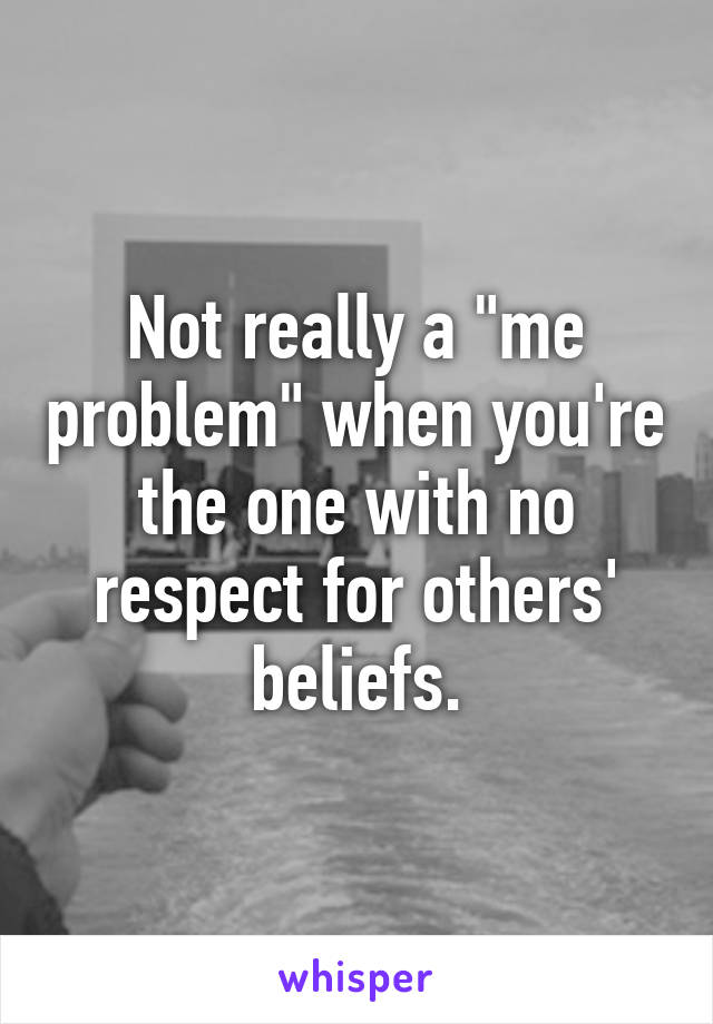 Not really a "me problem" when you're the one with no respect for others' beliefs.