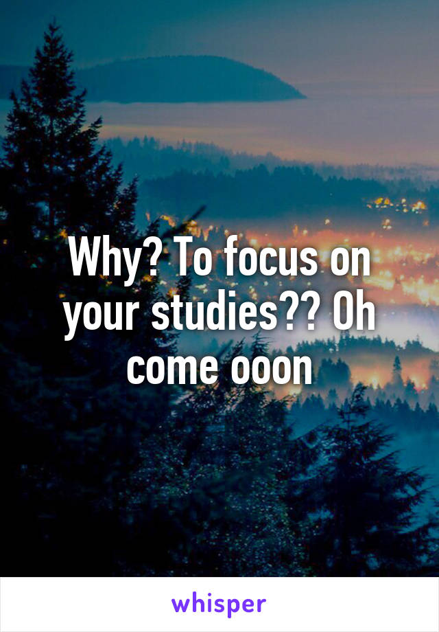 Why? To focus on your studies?? Oh come ooon