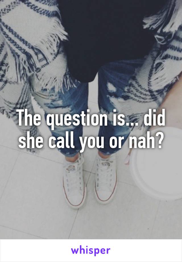 The question is... did she call you or nah?