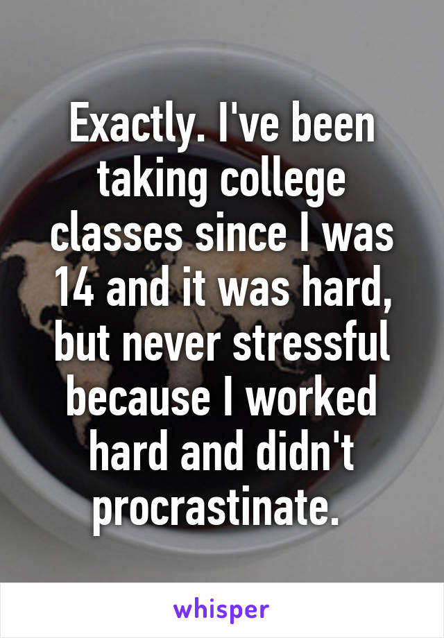 Exactly. I've been taking college classes since I was 14 and it was hard, but never stressful because I worked hard and didn't procrastinate. 