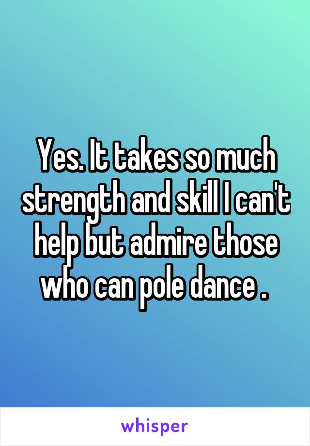 Yes. It takes so much strength and skill I can't help but admire those who can pole dance . 