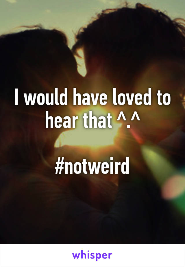 I would have loved to hear that ^.^

#notweird