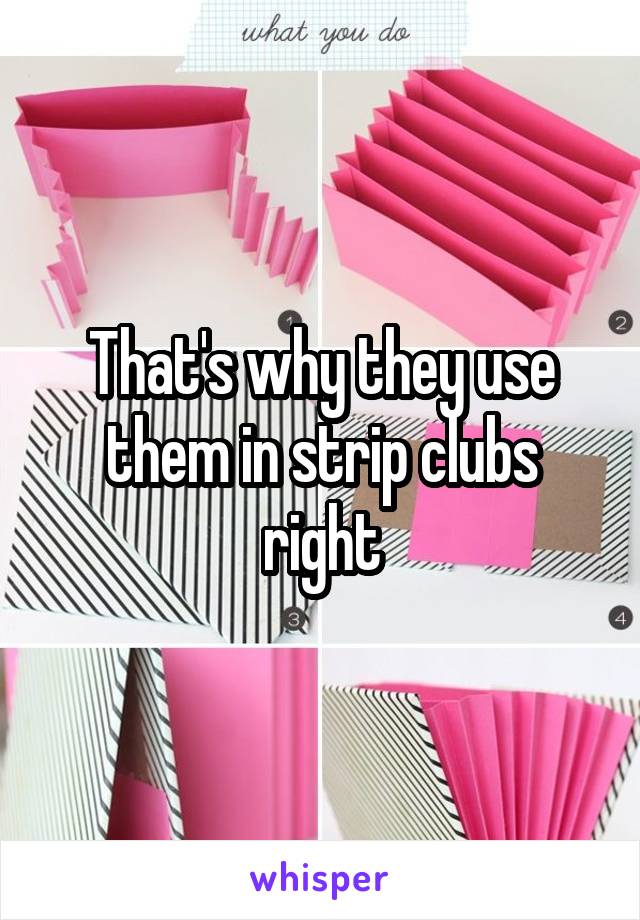 That's why they use them in strip clubs right